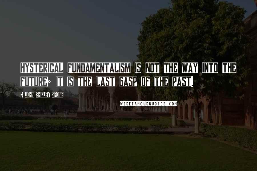 John Shelby Spong quotes: Hysterical fundamentalism is not the way into the future; it is the last gasp of the past.