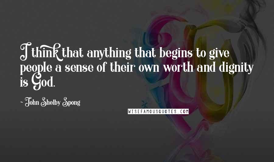 John Shelby Spong quotes: I think that anything that begins to give people a sense of their own worth and dignity is God.