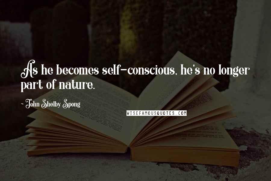 John Shelby Spong quotes: As he becomes self-conscious, he's no longer part of nature.