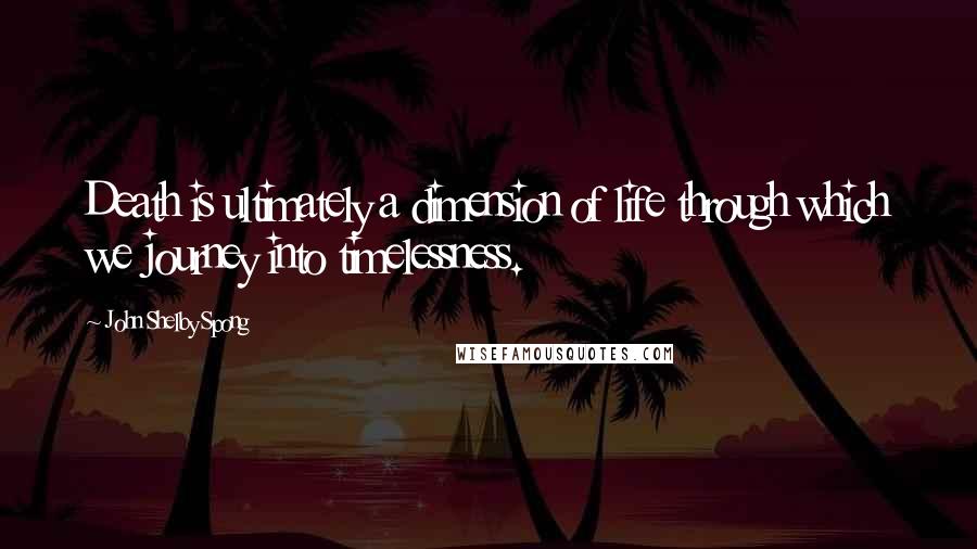 John Shelby Spong quotes: Death is ultimately a dimension of life through which we journey into timelessness.