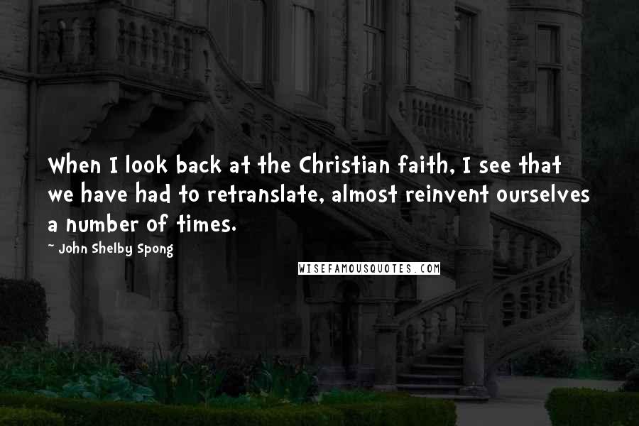John Shelby Spong quotes: When I look back at the Christian faith, I see that we have had to retranslate, almost reinvent ourselves a number of times.