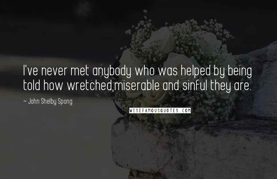 John Shelby Spong quotes: I've never met anybody who was helped by being told how wretched,miserable and sinful they are.