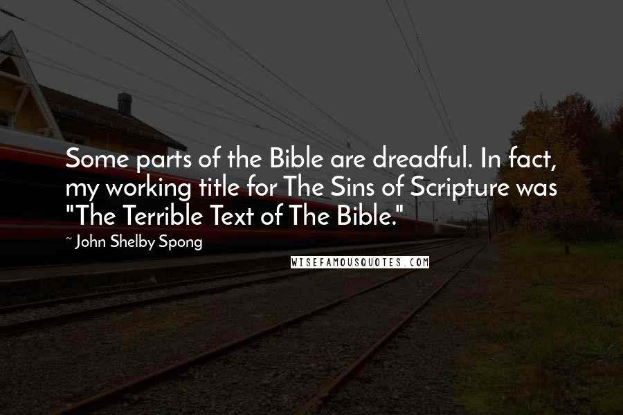 John Shelby Spong quotes: Some parts of the Bible are dreadful. In fact, my working title for The Sins of Scripture was "The Terrible Text of The Bible."