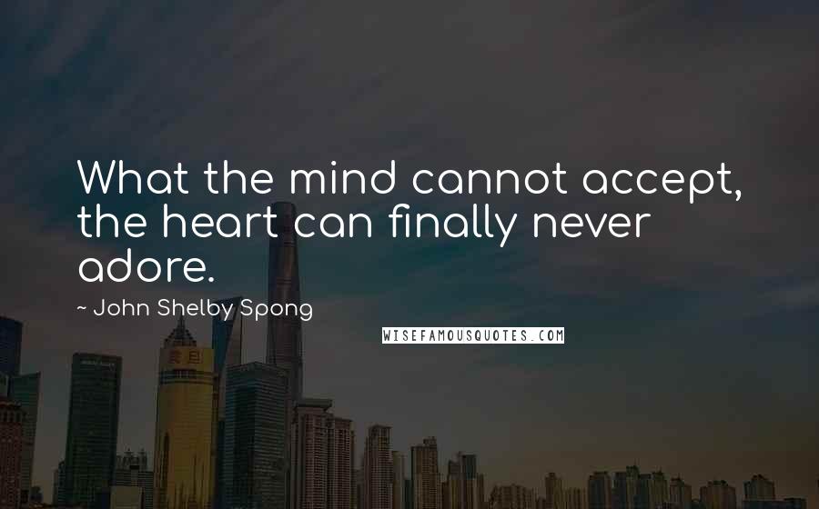 John Shelby Spong quotes: What the mind cannot accept, the heart can finally never adore.