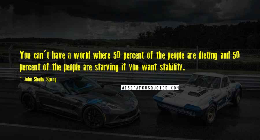 John Shelby Spong quotes: You can't have a world where 50 percent of the people are dieting and 50 percent of the people are starving if you want stability.