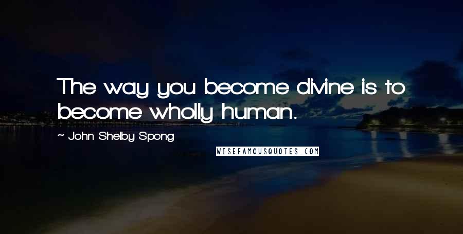 John Shelby Spong quotes: The way you become divine is to become wholly human.