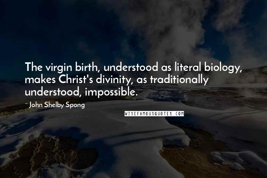 John Shelby Spong quotes: The virgin birth, understood as literal biology, makes Christ's divinity, as traditionally understood, impossible.