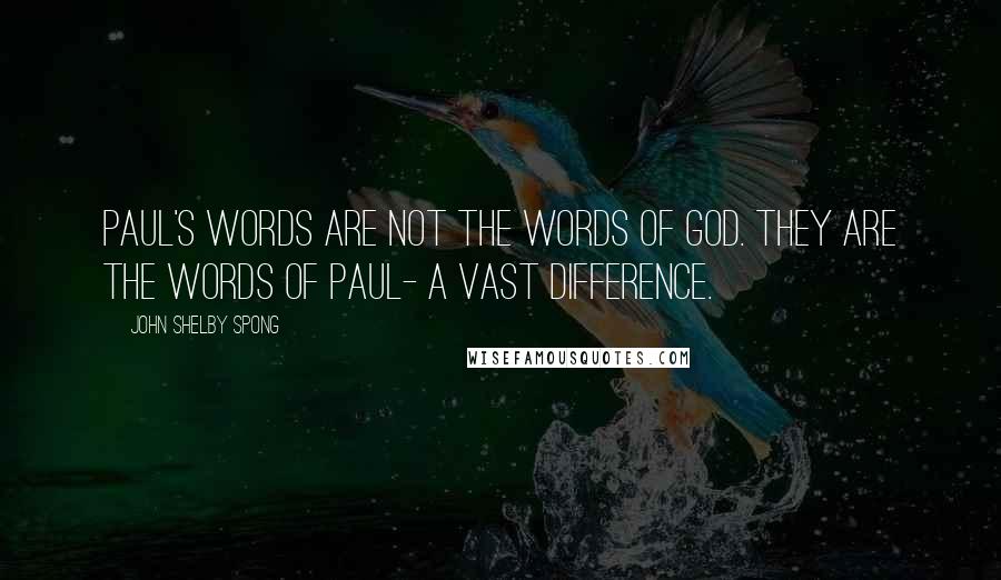 John Shelby Spong quotes: Paul's words are not the Words of God. They are the words of Paul- a vast difference.