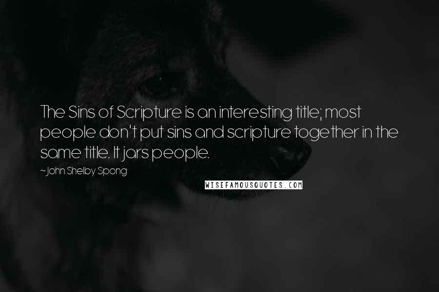 John Shelby Spong quotes: The Sins of Scripture is an interesting title; most people don't put sins and scripture together in the same title. It jars people.