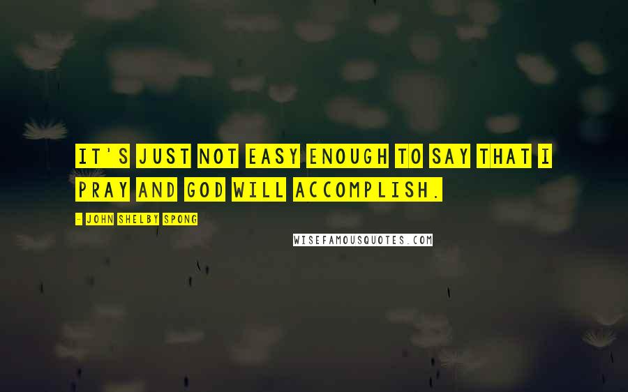 John Shelby Spong quotes: It's just not easy enough to say that I pray and God will accomplish.