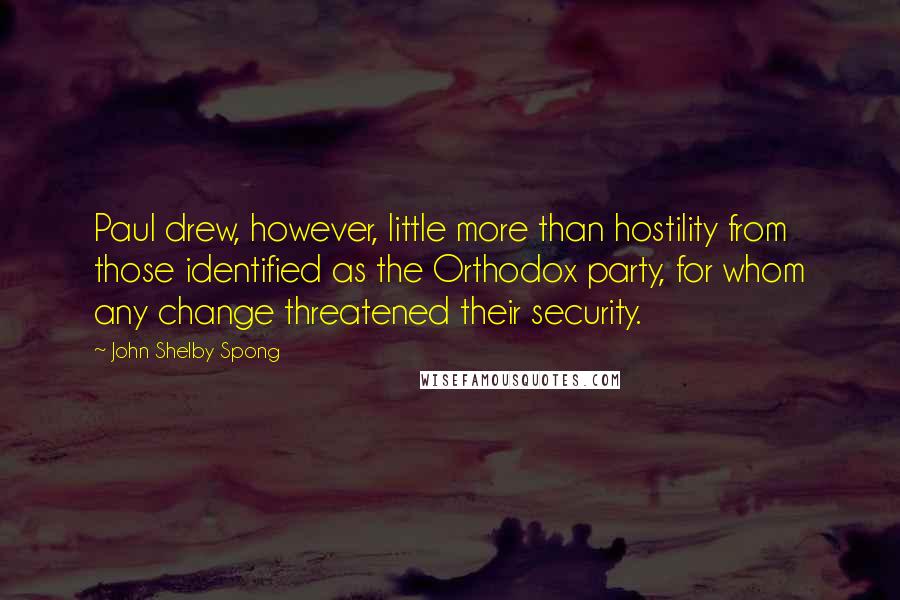 John Shelby Spong quotes: Paul drew, however, little more than hostility from those identified as the Orthodox party, for whom any change threatened their security.