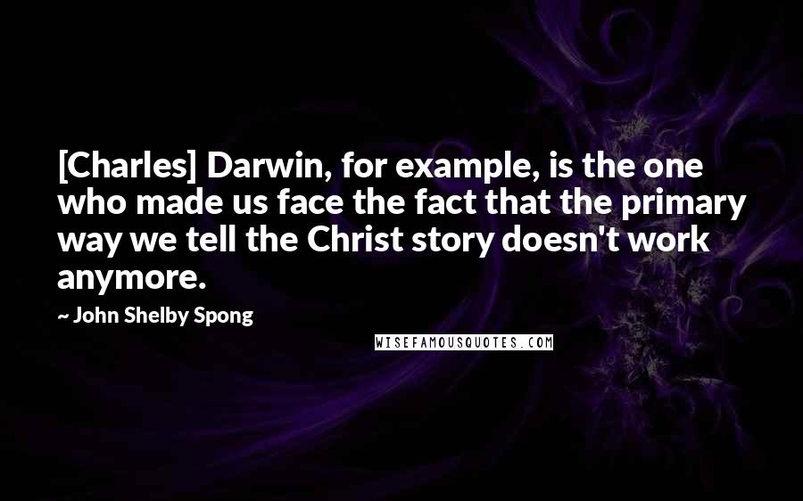 John Shelby Spong quotes: [Charles] Darwin, for example, is the one who made us face the fact that the primary way we tell the Christ story doesn't work anymore.