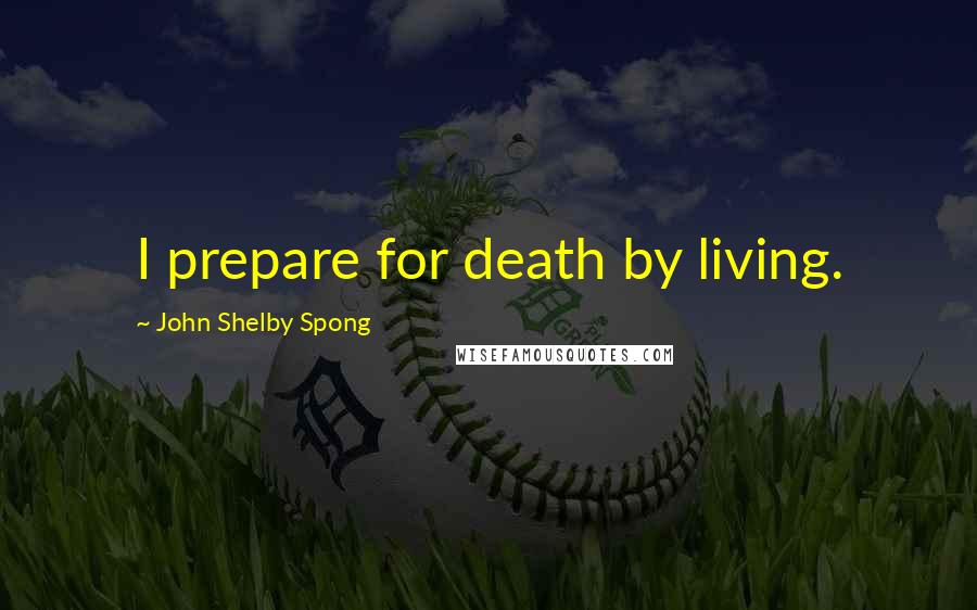 John Shelby Spong quotes: I prepare for death by living.