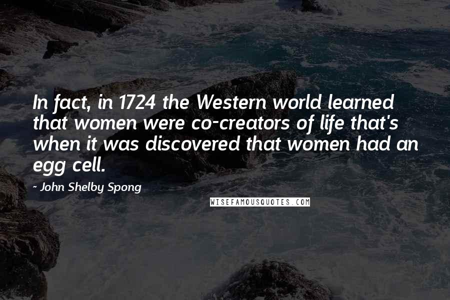 John Shelby Spong quotes: In fact, in 1724 the Western world learned that women were co-creators of life that's when it was discovered that women had an egg cell.