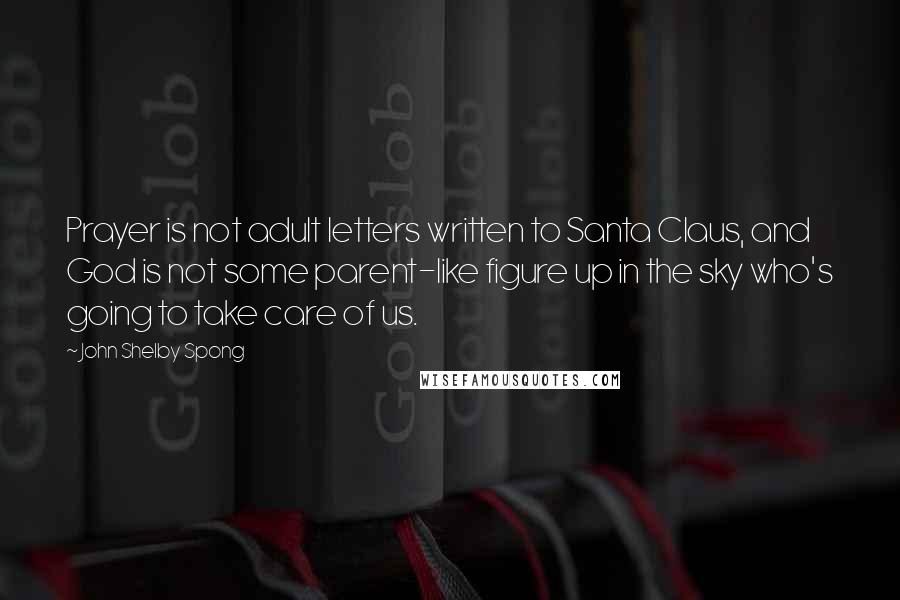 John Shelby Spong quotes: Prayer is not adult letters written to Santa Claus, and God is not some parent-like figure up in the sky who's going to take care of us.