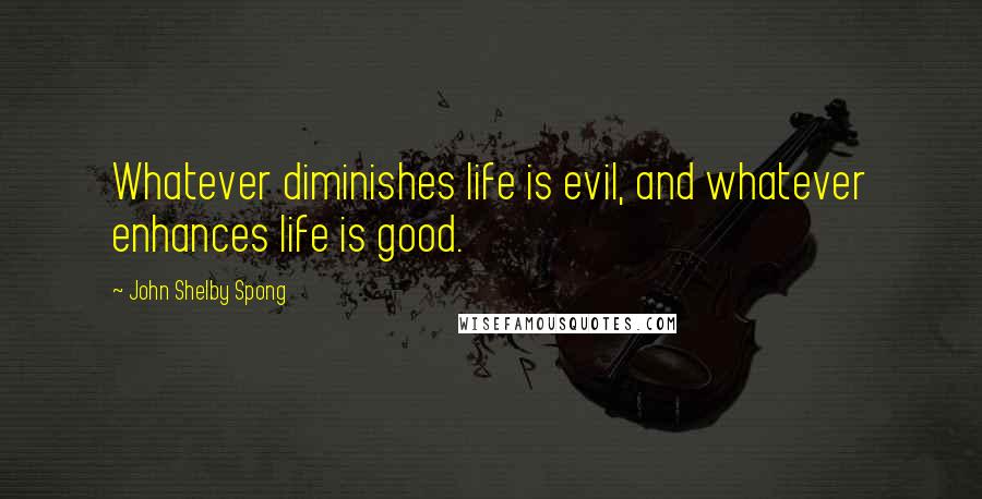 John Shelby Spong quotes: Whatever diminishes life is evil, and whatever enhances life is good.