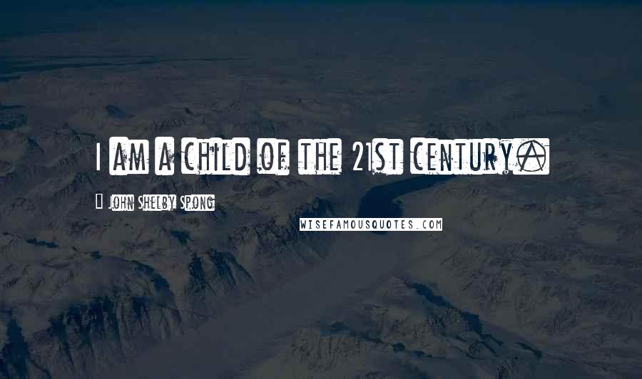 John Shelby Spong quotes: I am a child of the 21st century.