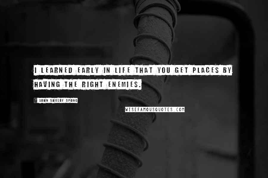 John Shelby Spong quotes: I learned early in life that you get places by having the right enemies.