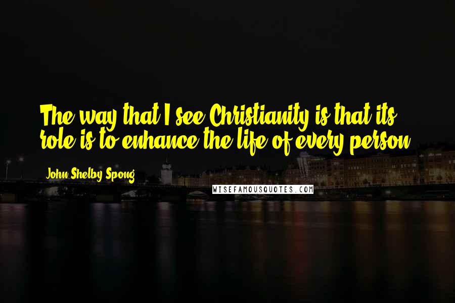 John Shelby Spong quotes: The way that I see Christianity is that its role is to enhance the life of every person.