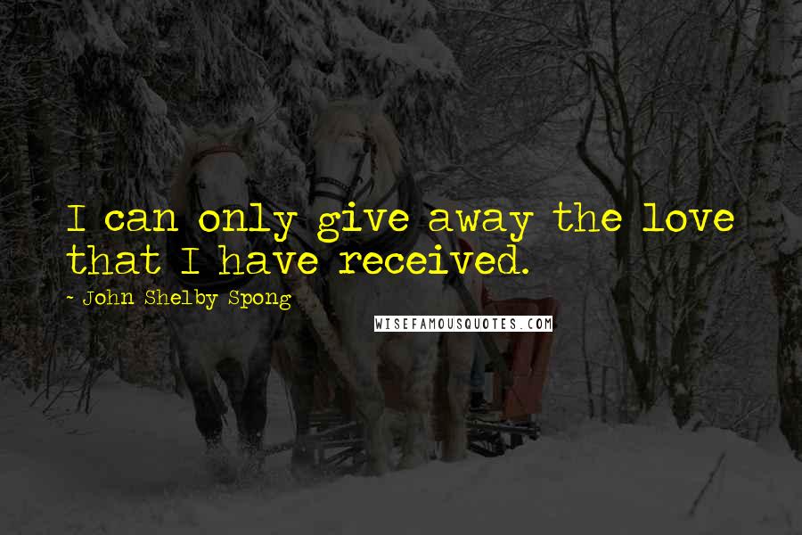 John Shelby Spong quotes: I can only give away the love that I have received.