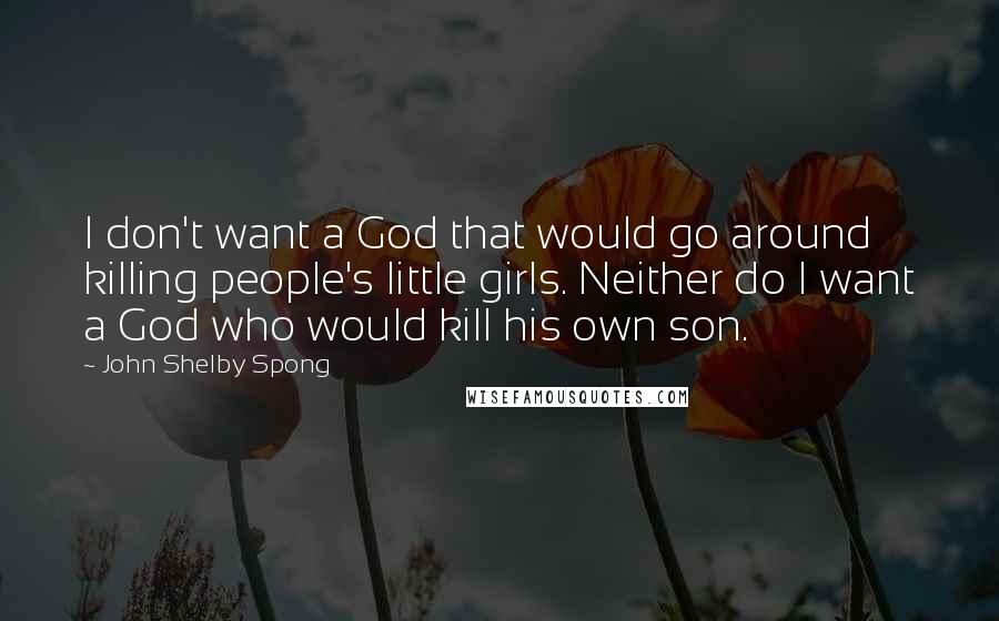 John Shelby Spong quotes: I don't want a God that would go around killing people's little girls. Neither do I want a God who would kill his own son.