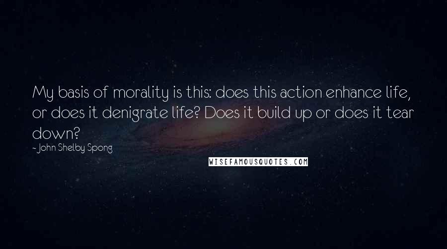 John Shelby Spong quotes: My basis of morality is this: does this action enhance life, or does it denigrate life? Does it build up or does it tear down?