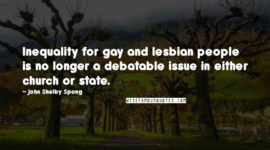 John Shelby Spong quotes: Inequality for gay and lesbian people is no longer a debatable issue in either church or state.