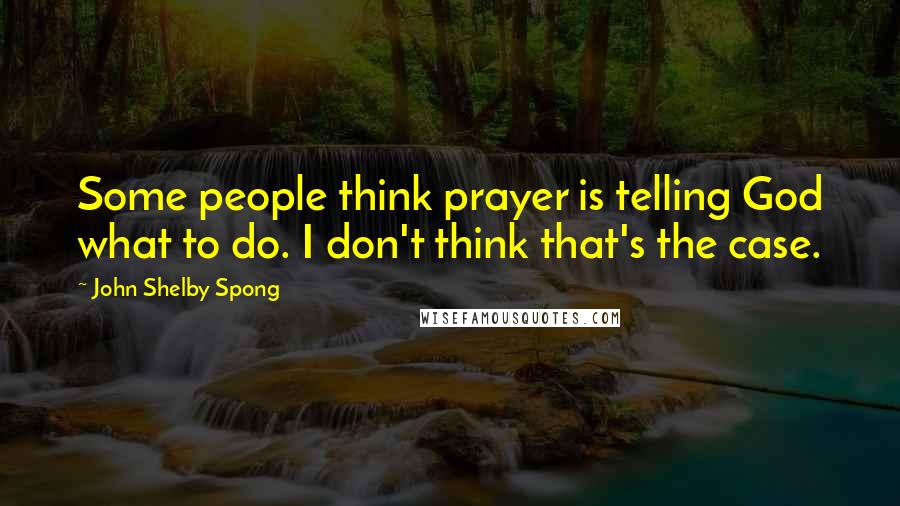John Shelby Spong quotes: Some people think prayer is telling God what to do. I don't think that's the case.