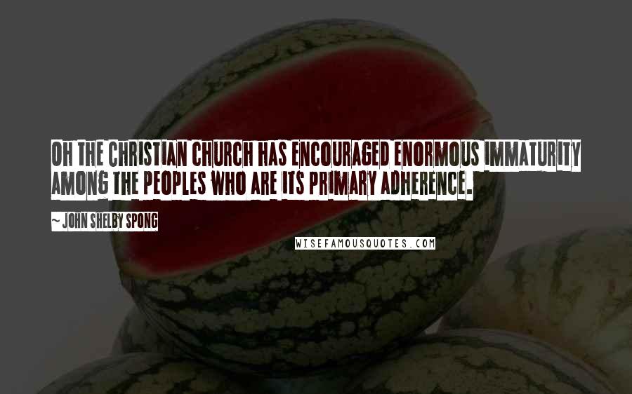 John Shelby Spong quotes: Oh the Christian church has encouraged enormous immaturity among the peoples who are its primary adherence.