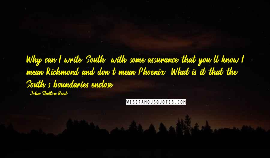 John Shelton Reed quotes: Why can I write 'South' with some assurance that you'll know I mean Richmond and don't mean Phoenix? What is it that the South's boundaries enclose? John Shelton Reed quotes: Why can I write 'South' with some assurance that you'll know I mean Richmond and don't mean Phoenix? What is it that the South's boundaries enclose?