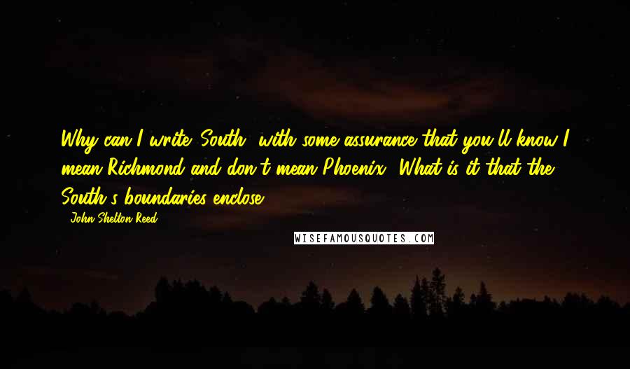 John Shelton Reed quotes: Why can I write 'South' with some assurance that you'll know I mean Richmond and don't mean Phoenix? What is it that the South's boundaries enclose?