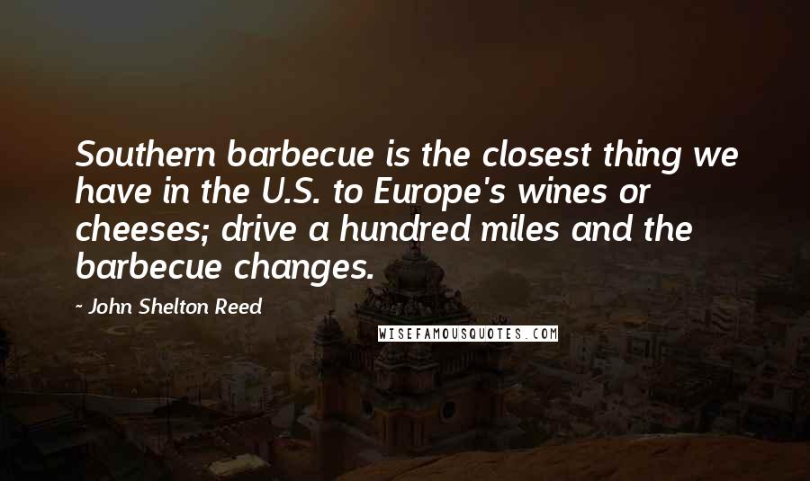 John Shelton Reed quotes: Southern barbecue is the closest thing we have in the U.S. to Europe's wines or cheeses; drive a hundred miles and the barbecue changes.