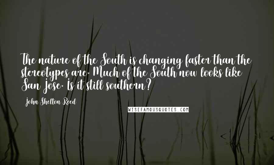 John Shelton Reed quotes: The nature of the South is changing faster than the stereotypes are. Much of the South now looks like San Jose. Is it still southern? John Shelton Reed quotes: The nature of the South is changing faster than the stereotypes are. Much of the South now looks like San Jose. Is it still southern?