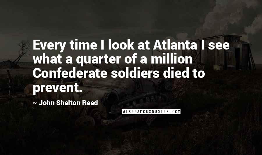 John Shelton Reed quotes: Every time I look at Atlanta I see what a quarter of a million Confederate soldiers died to prevent. John Shelton Reed quotes: Every time I look at Atlanta I see what a quarter of a million Confederate soldiers died to prevent.
