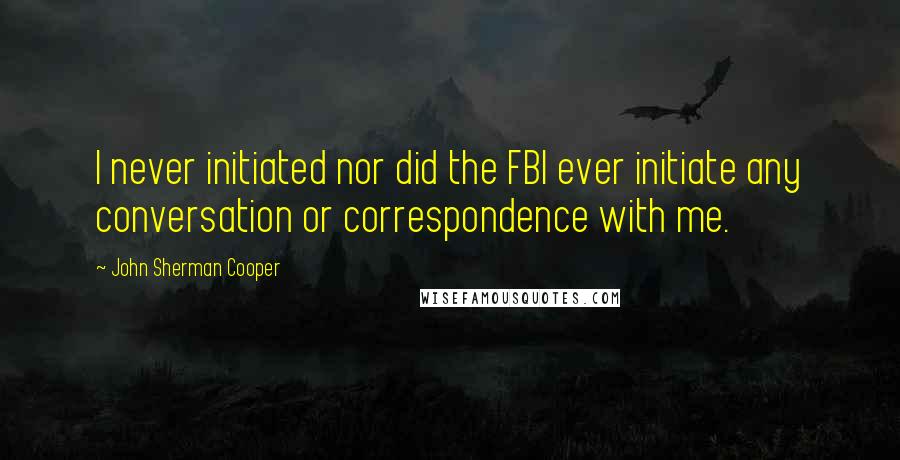 John Sherman Cooper quotes: I never initiated nor did the FBI ever initiate any conversation or correspondence with me.