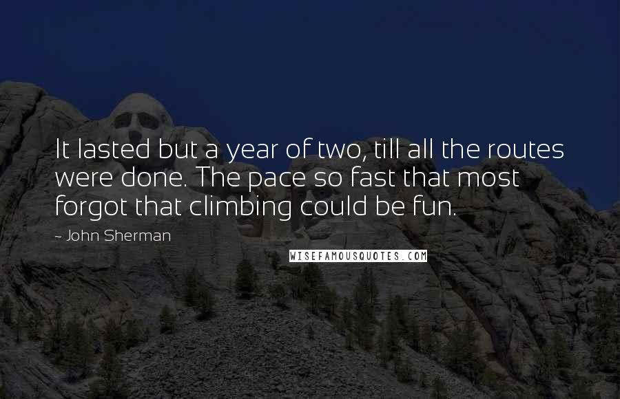 John Sherman quotes: It lasted but a year of two, till all the routes were done. The pace so fast that most forgot that climbing could be fun.