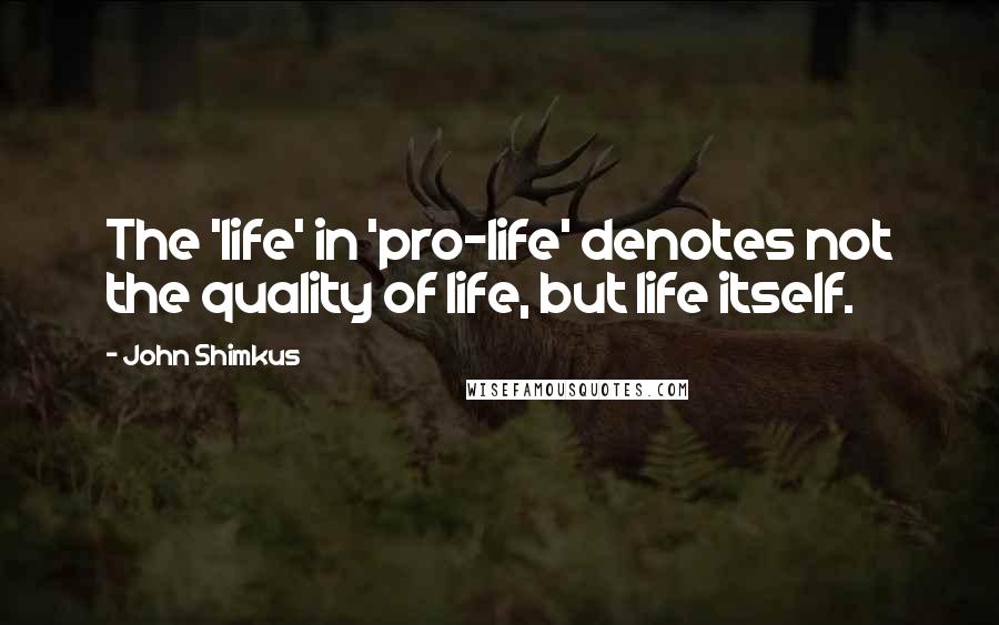 John Shimkus quotes: The 'life' in 'pro-life' denotes not the quality of life, but life itself.