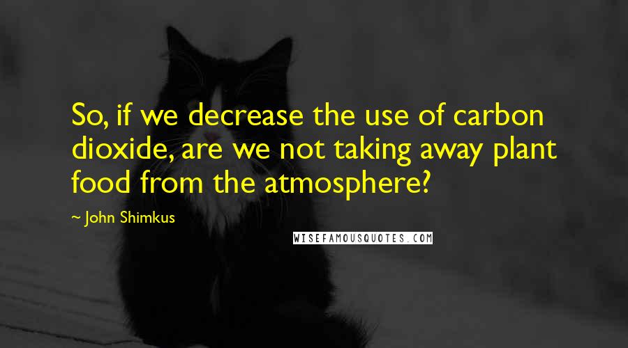 John Shimkus quotes: So, if we decrease the use of carbon dioxide, are we not taking away plant food from the atmosphere?