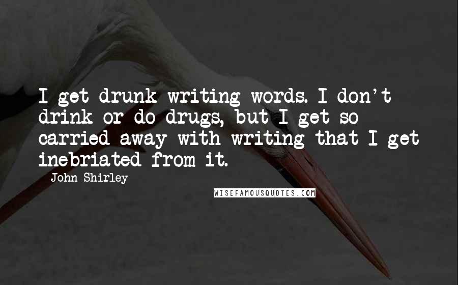 John Shirley quotes: I get drunk writing words. I don't drink or do drugs, but I get so carried away with writing that I get inebriated from it.