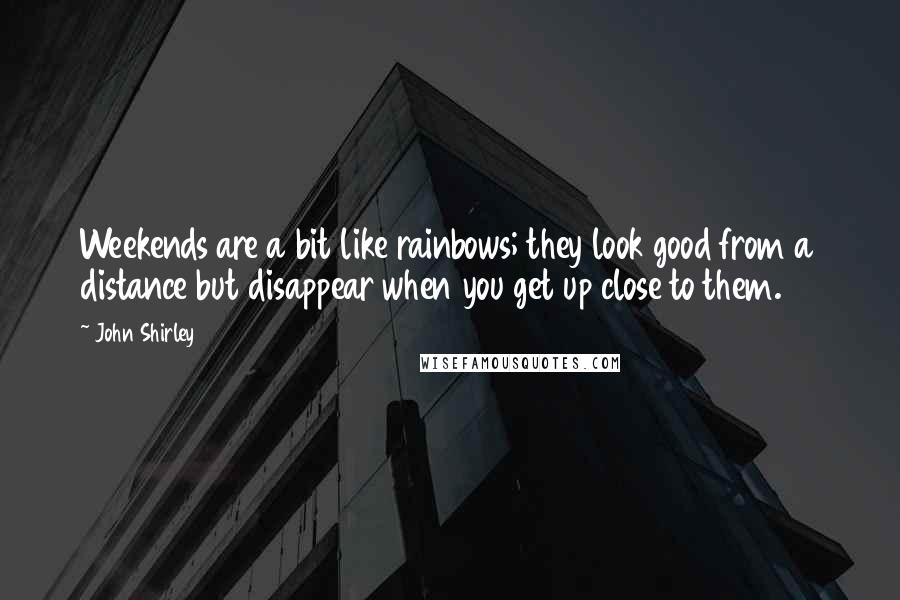 John Shirley quotes: Weekends are a bit like rainbows; they look good from a distance but disappear when you get up close to them.