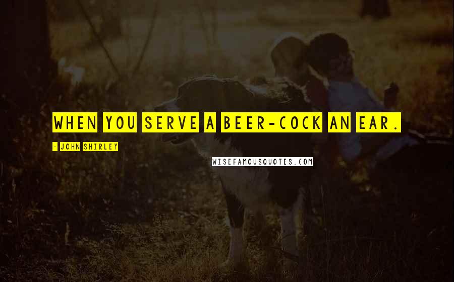John Shirley quotes: When you serve a beer-cock an ear.