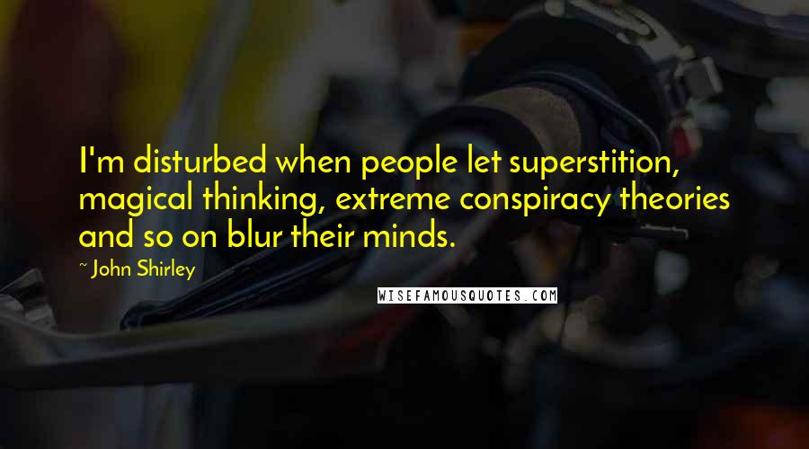 John Shirley quotes: I'm disturbed when people let superstition, magical thinking, extreme conspiracy theories and so on blur their minds.