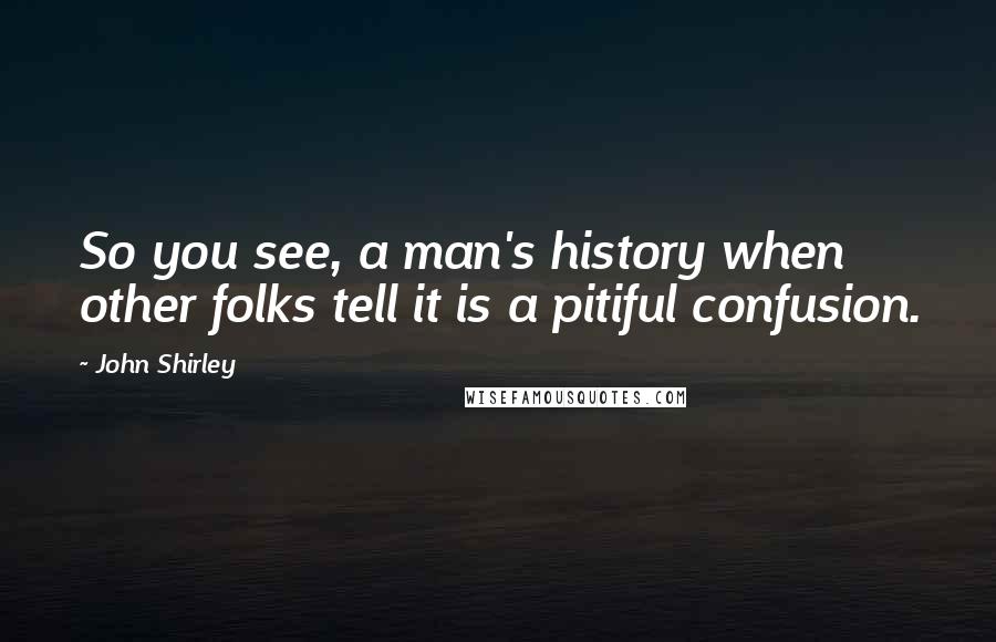 John Shirley quotes: So you see, a man's history when other folks tell it is a pitiful confusion.