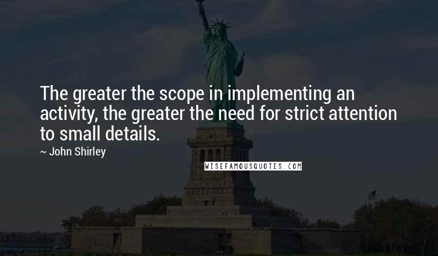 John Shirley quotes: The greater the scope in implementing an activity, the greater the need for strict attention to small details.