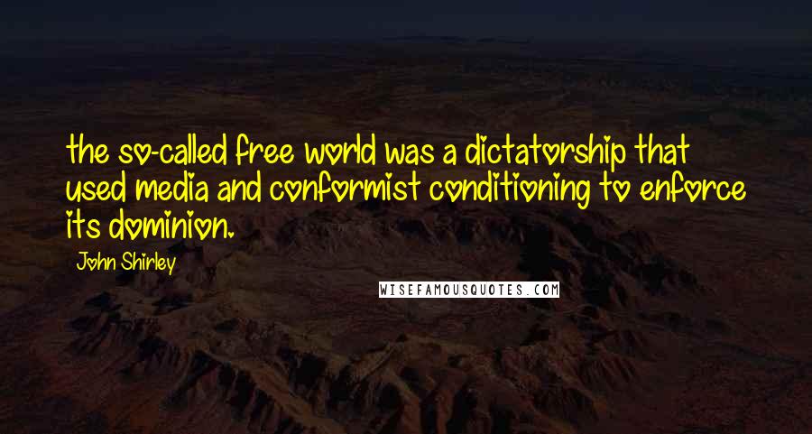 John Shirley quotes: the so-called free world was a dictatorship that used media and conformist conditioning to enforce its dominion.