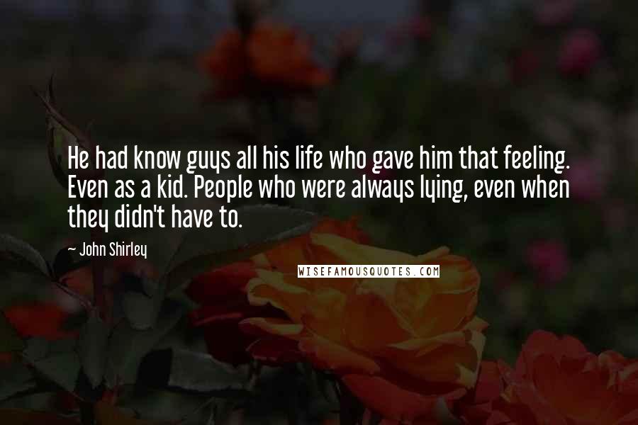 John Shirley quotes: He had know guys all his life who gave him that feeling. Even as a kid. People who were always lying, even when they didn't have to.