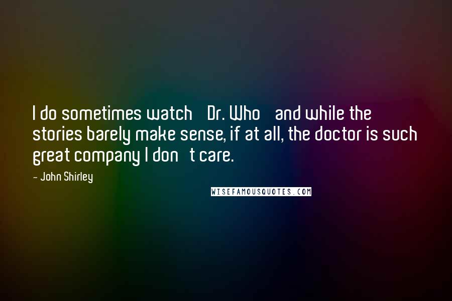 John Shirley quotes: I do sometimes watch 'Dr. Who' and while the stories barely make sense, if at all, the doctor is such great company I don't care.