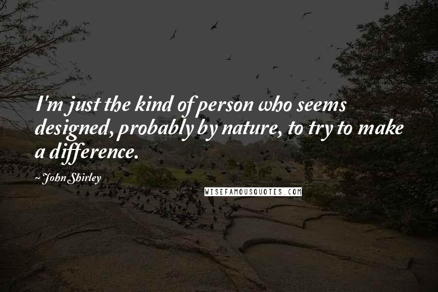 John Shirley quotes: I'm just the kind of person who seems designed, probably by nature, to try to make a difference.