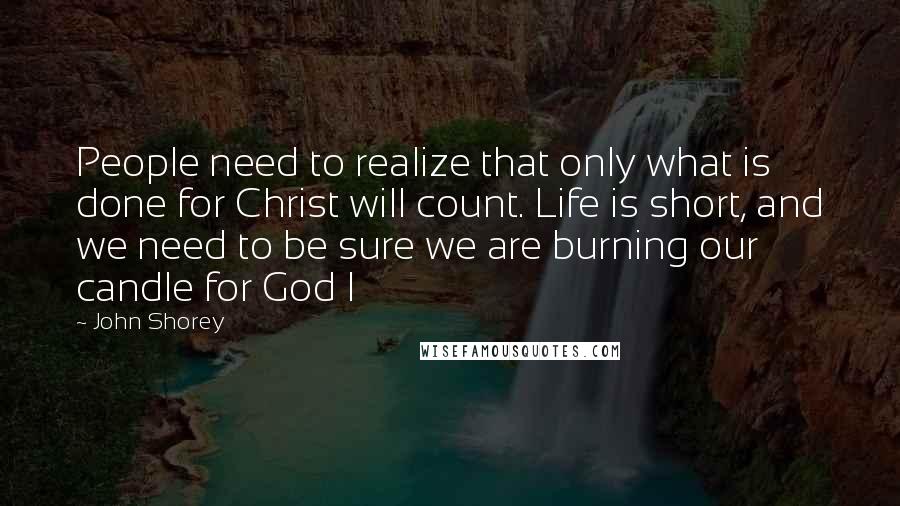 John Shorey quotes: People need to realize that only what is done for Christ will count. Life is short, and we need to be sure we are burning our candle for God I