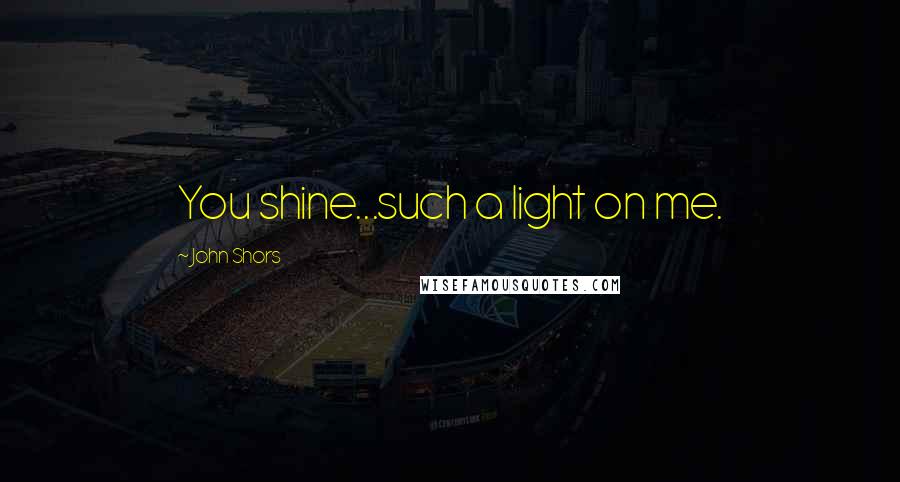 John Shors quotes: You shine...such a light on me.